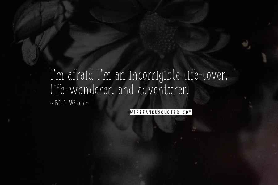 Edith Wharton Quotes: I'm afraid I'm an incorrigible life-lover, life-wonderer, and adventurer.