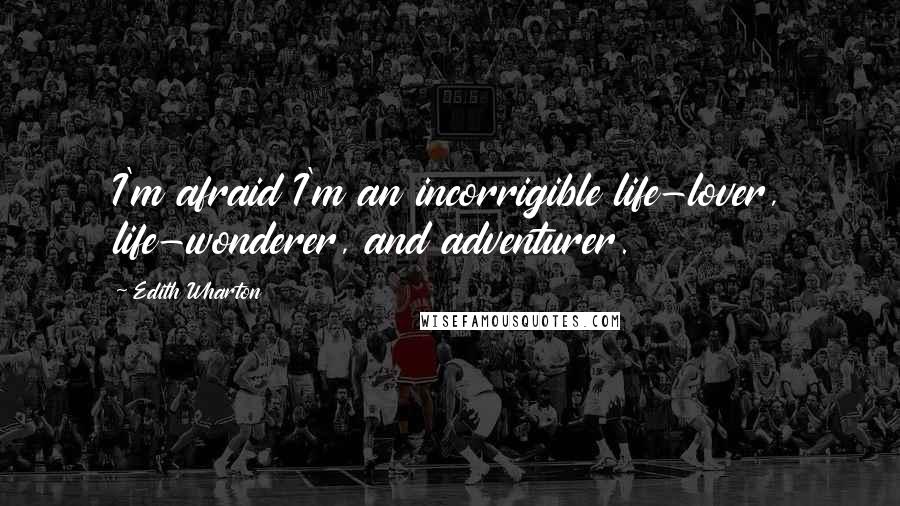 Edith Wharton Quotes: I'm afraid I'm an incorrigible life-lover, life-wonderer, and adventurer.