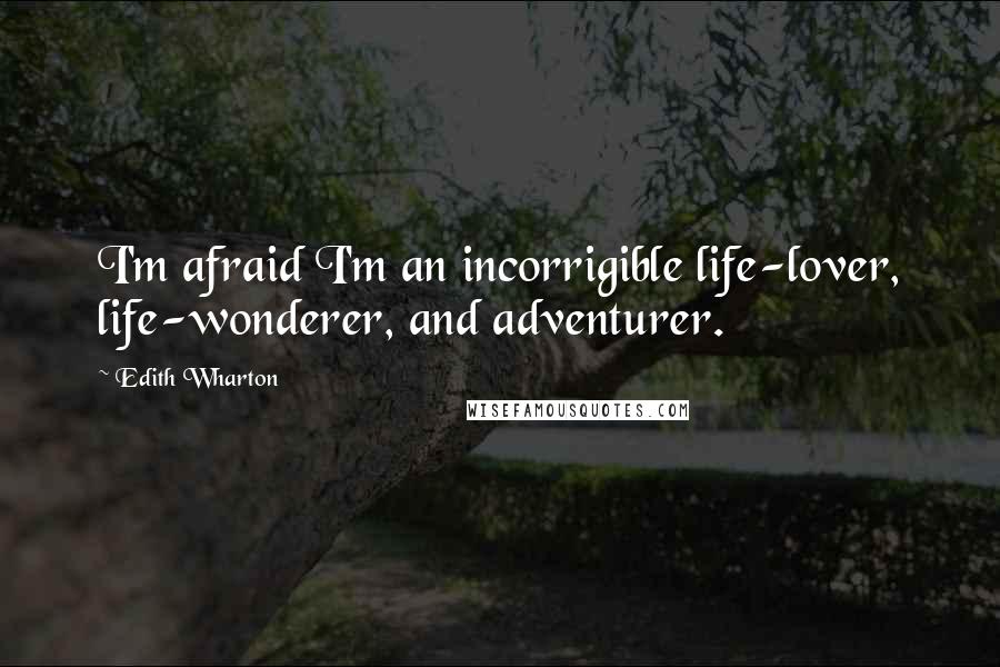 Edith Wharton Quotes: I'm afraid I'm an incorrigible life-lover, life-wonderer, and adventurer.