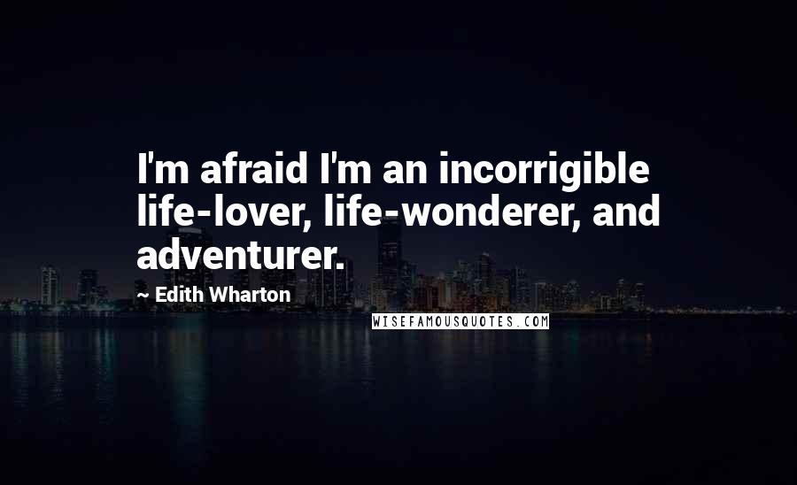 Edith Wharton Quotes: I'm afraid I'm an incorrigible life-lover, life-wonderer, and adventurer.