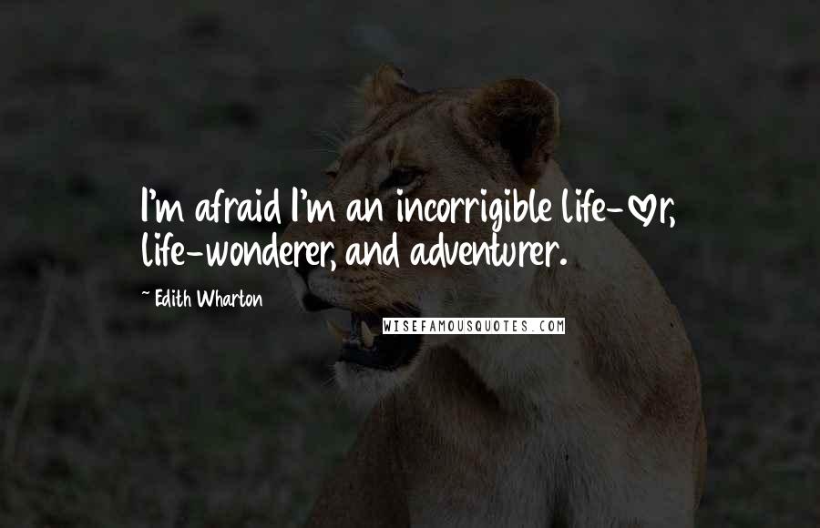 Edith Wharton Quotes: I'm afraid I'm an incorrigible life-lover, life-wonderer, and adventurer.