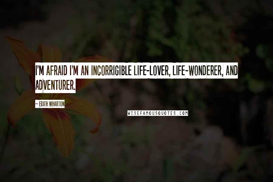 Edith Wharton Quotes: I'm afraid I'm an incorrigible life-lover, life-wonderer, and adventurer.