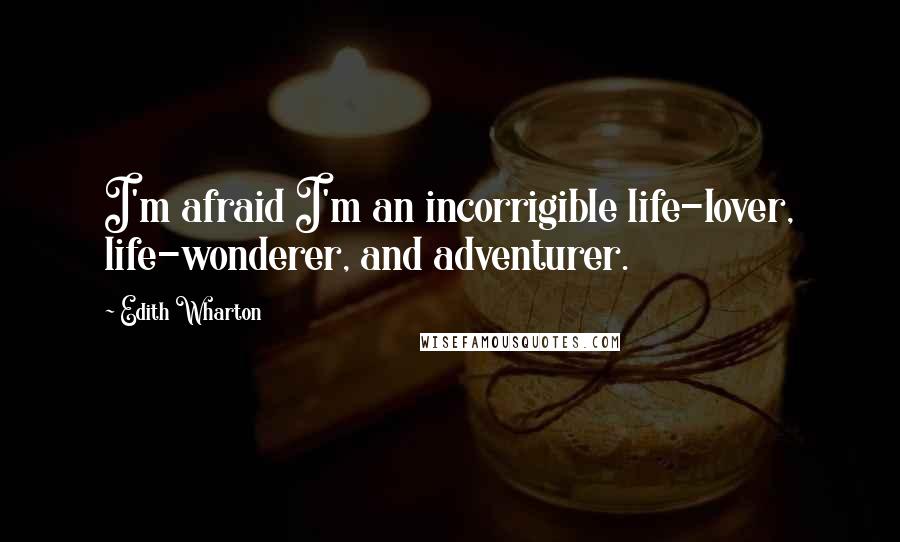Edith Wharton Quotes: I'm afraid I'm an incorrigible life-lover, life-wonderer, and adventurer.