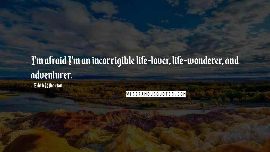 Edith Wharton Quotes: I'm afraid I'm an incorrigible life-lover, life-wonderer, and adventurer.