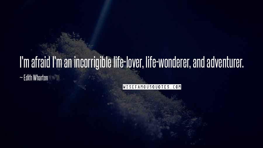 Edith Wharton Quotes: I'm afraid I'm an incorrigible life-lover, life-wonderer, and adventurer.