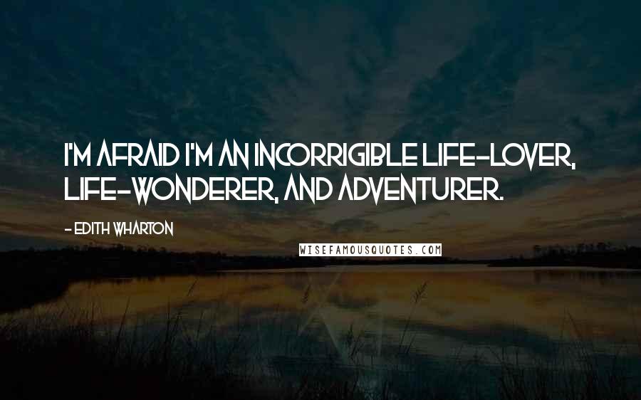 Edith Wharton Quotes: I'm afraid I'm an incorrigible life-lover, life-wonderer, and adventurer.