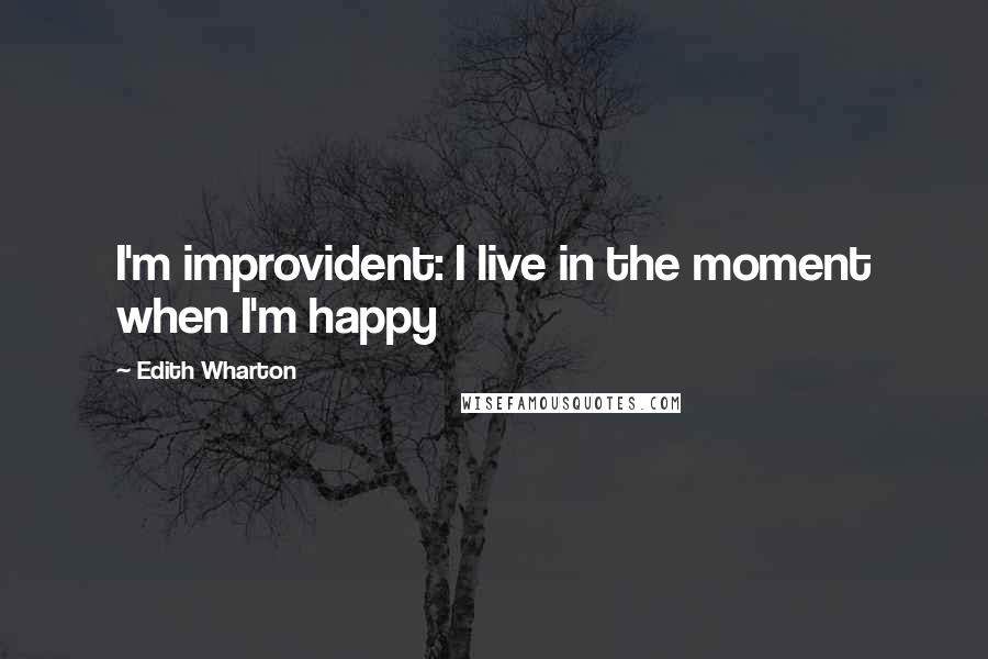 Edith Wharton Quotes: I'm improvident: I live in the moment when I'm happy