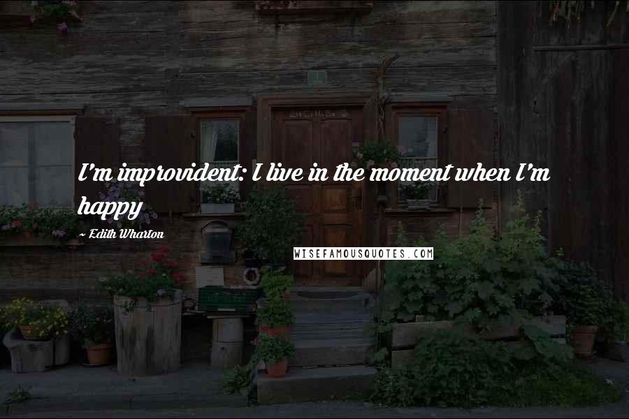 Edith Wharton Quotes: I'm improvident: I live in the moment when I'm happy