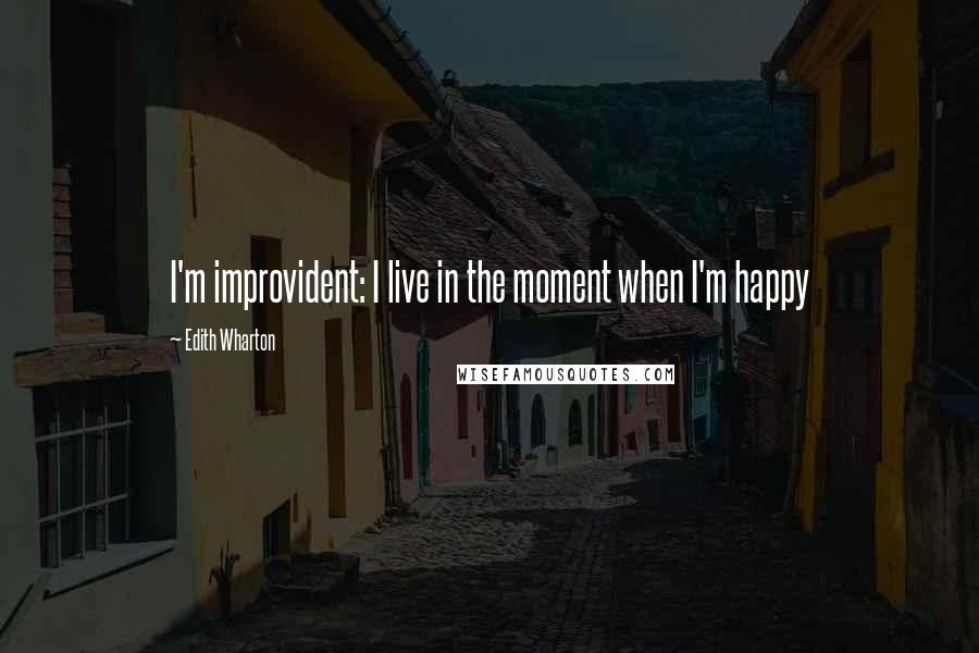 Edith Wharton Quotes: I'm improvident: I live in the moment when I'm happy