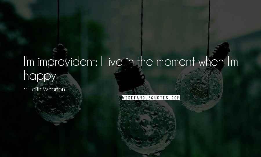 Edith Wharton Quotes: I'm improvident: I live in the moment when I'm happy