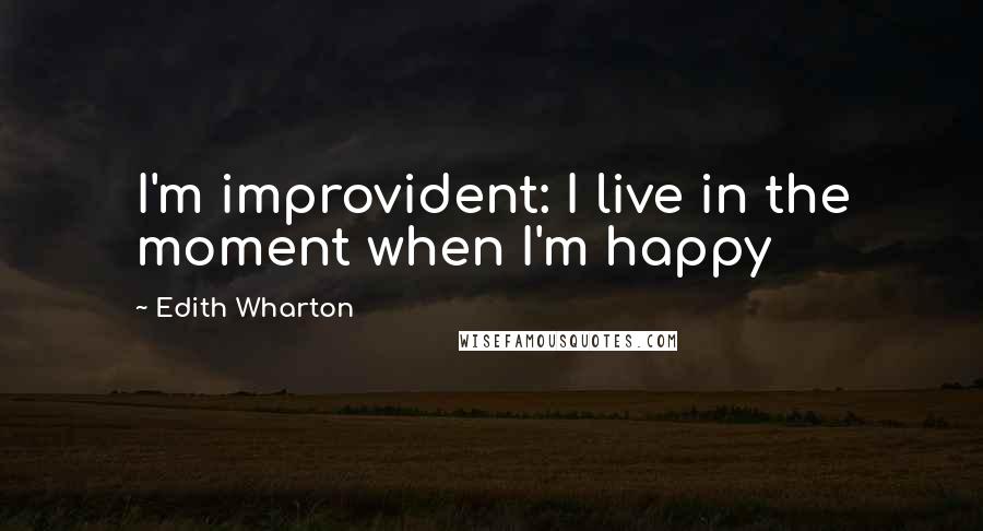 Edith Wharton Quotes: I'm improvident: I live in the moment when I'm happy
