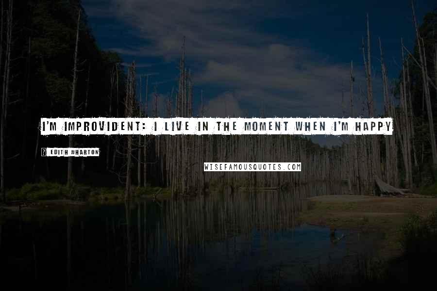 Edith Wharton Quotes: I'm improvident: I live in the moment when I'm happy