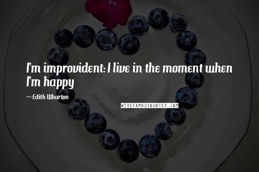 Edith Wharton Quotes: I'm improvident: I live in the moment when I'm happy