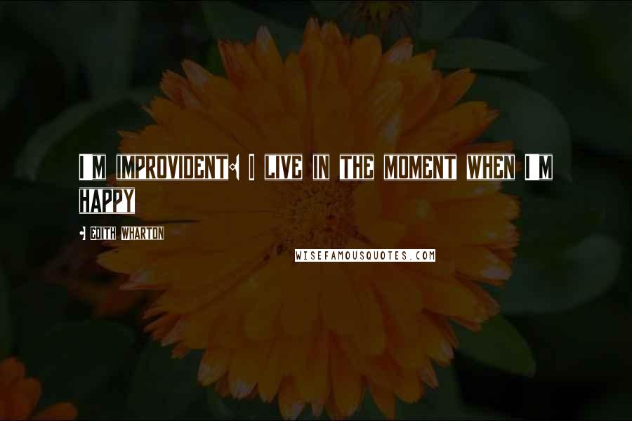 Edith Wharton Quotes: I'm improvident: I live in the moment when I'm happy