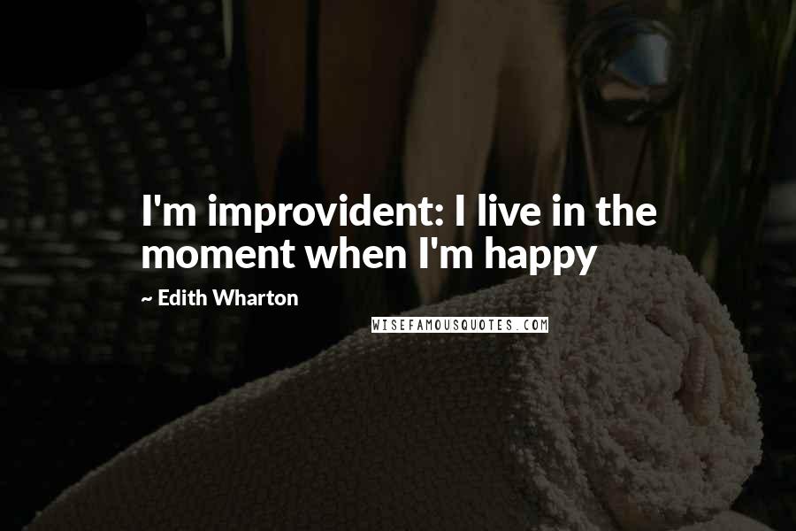 Edith Wharton Quotes: I'm improvident: I live in the moment when I'm happy