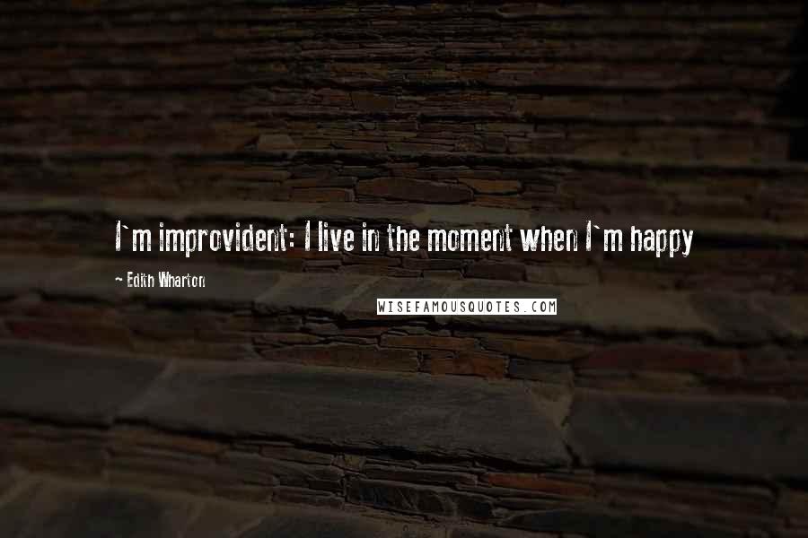 Edith Wharton Quotes: I'm improvident: I live in the moment when I'm happy