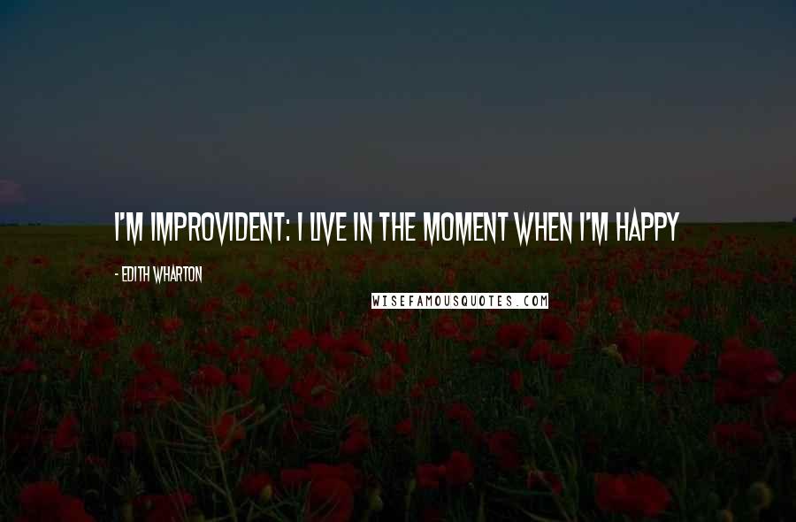 Edith Wharton Quotes: I'm improvident: I live in the moment when I'm happy