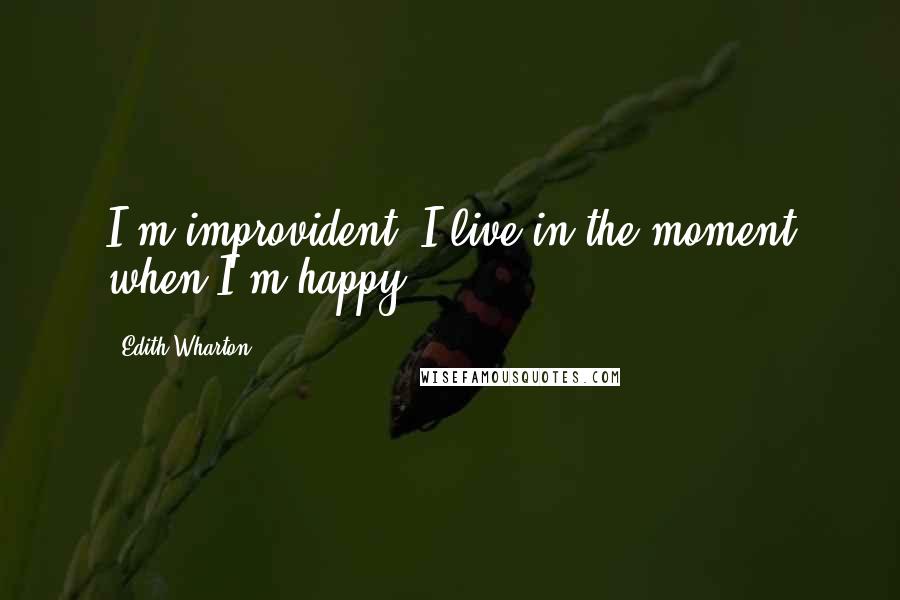 Edith Wharton Quotes: I'm improvident: I live in the moment when I'm happy