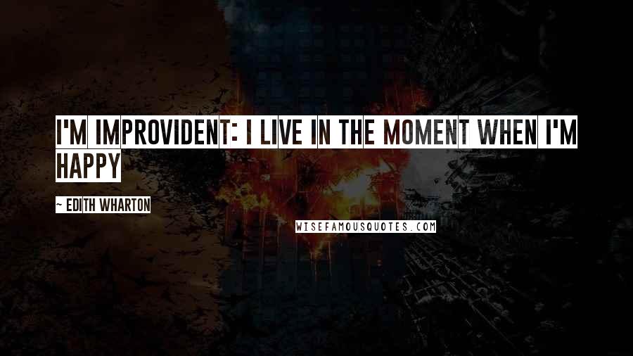 Edith Wharton Quotes: I'm improvident: I live in the moment when I'm happy