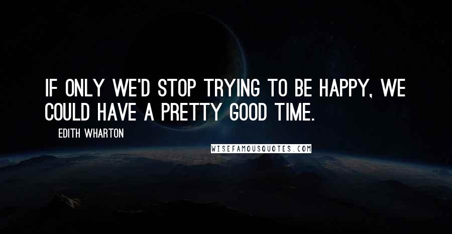 Edith Wharton Quotes: If only we'd stop trying to be happy, we could have a pretty good time.
