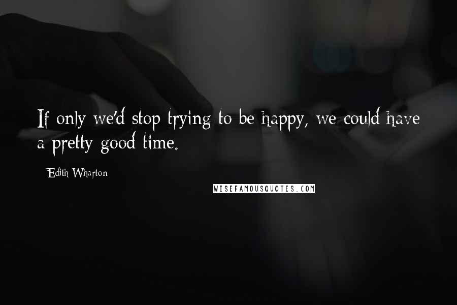 Edith Wharton Quotes: If only we'd stop trying to be happy, we could have a pretty good time.