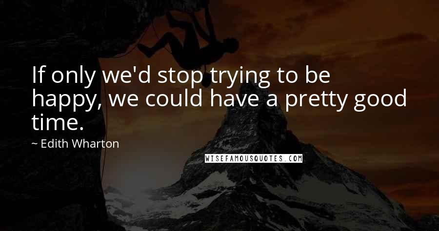 Edith Wharton Quotes: If only we'd stop trying to be happy, we could have a pretty good time.