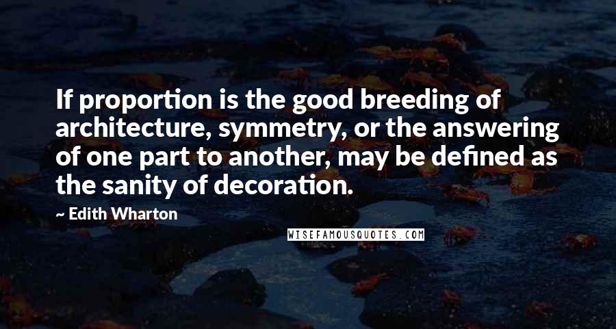 Edith Wharton Quotes: If proportion is the good breeding of architecture, symmetry, or the answering of one part to another, may be defined as the sanity of decoration.