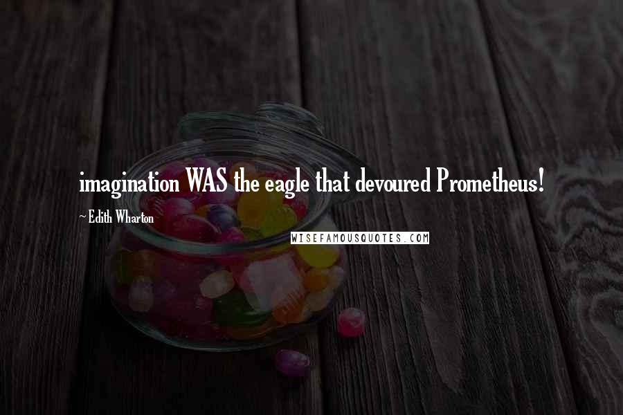 Edith Wharton Quotes: imagination WAS the eagle that devoured Prometheus!