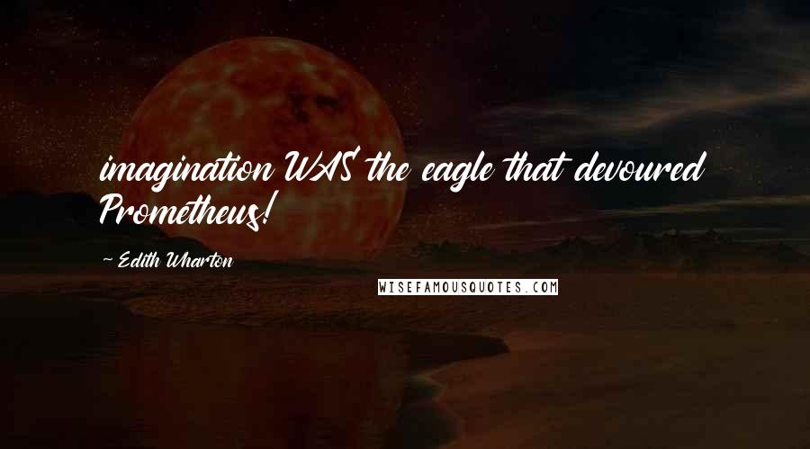 Edith Wharton Quotes: imagination WAS the eagle that devoured Prometheus!