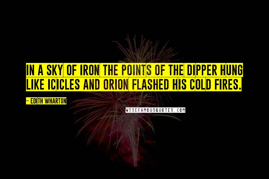 Edith Wharton Quotes: In a sky of iron the points of the Dipper hung like icicles and Orion flashed his cold fires.