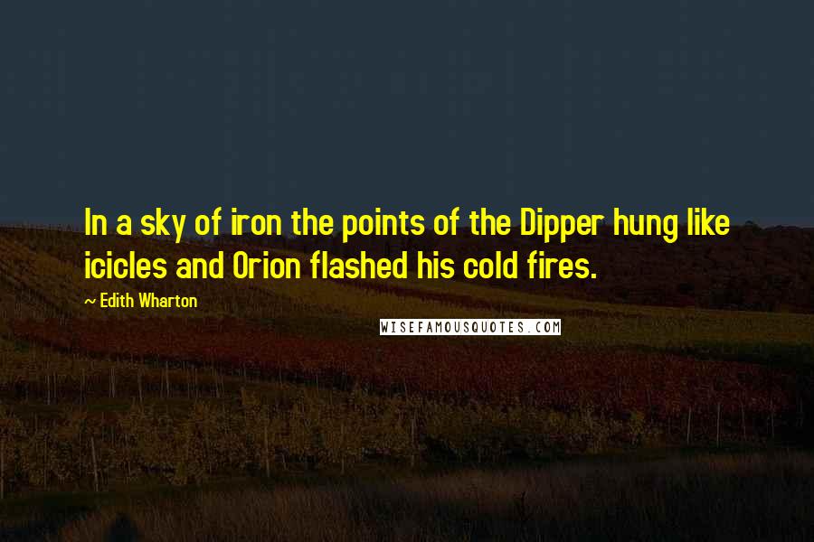 Edith Wharton Quotes: In a sky of iron the points of the Dipper hung like icicles and Orion flashed his cold fires.