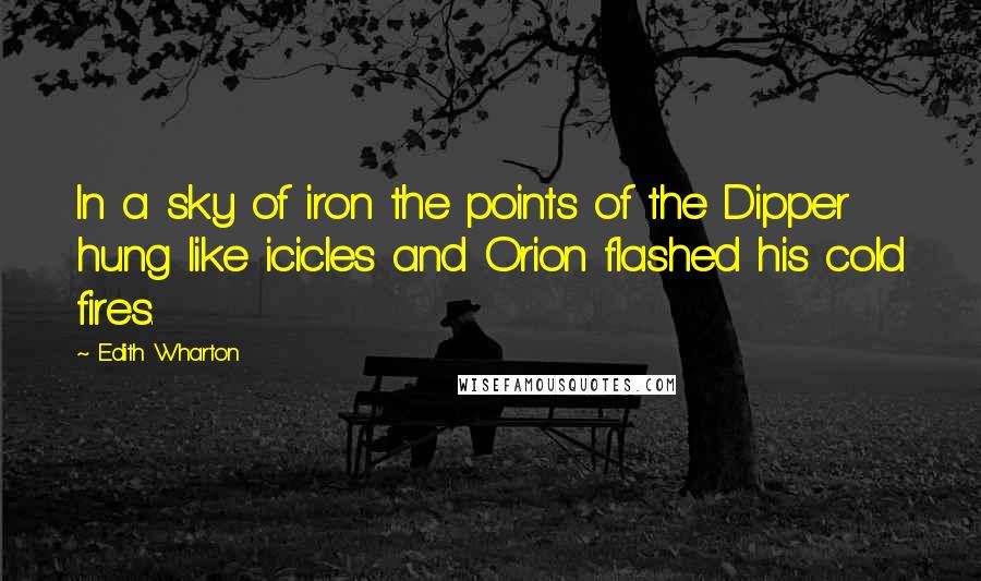 Edith Wharton Quotes: In a sky of iron the points of the Dipper hung like icicles and Orion flashed his cold fires.