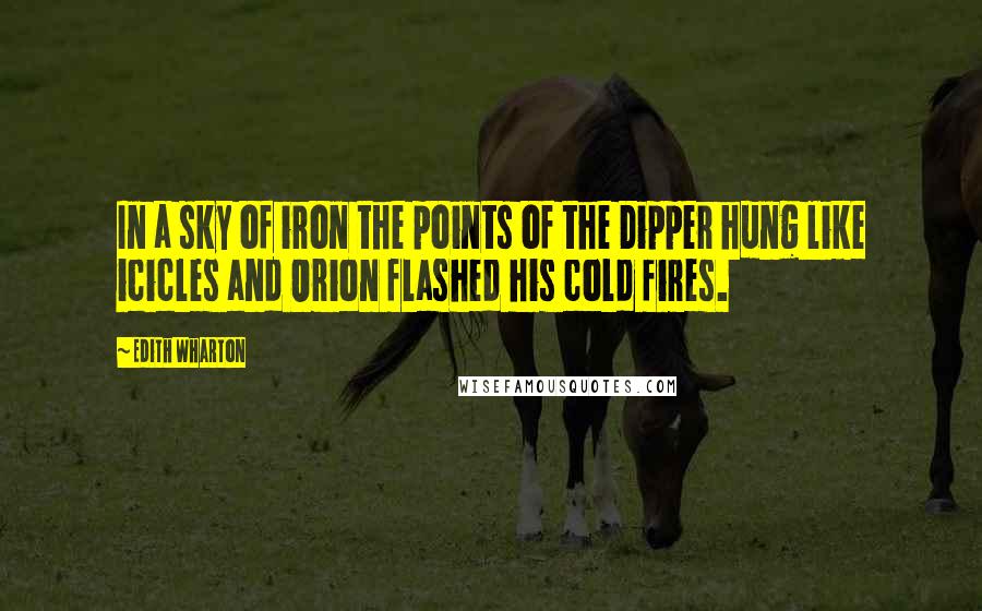 Edith Wharton Quotes: In a sky of iron the points of the Dipper hung like icicles and Orion flashed his cold fires.