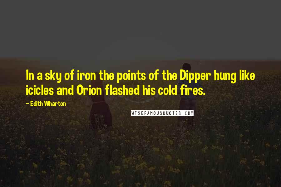 Edith Wharton Quotes: In a sky of iron the points of the Dipper hung like icicles and Orion flashed his cold fires.