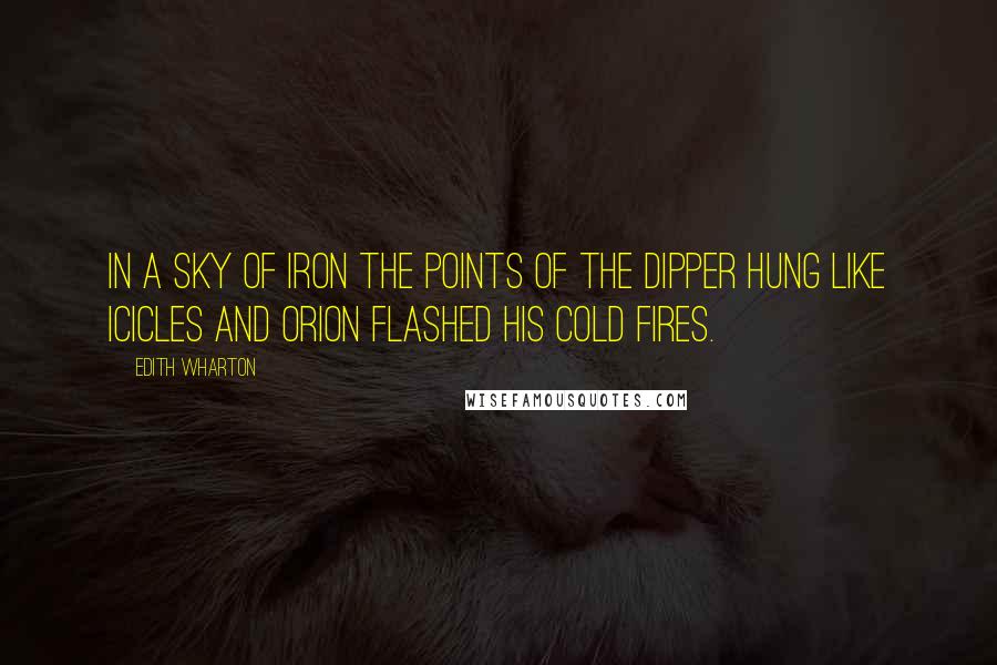 Edith Wharton Quotes: In a sky of iron the points of the Dipper hung like icicles and Orion flashed his cold fires.