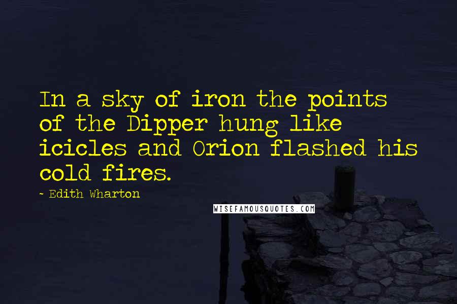 Edith Wharton Quotes: In a sky of iron the points of the Dipper hung like icicles and Orion flashed his cold fires.