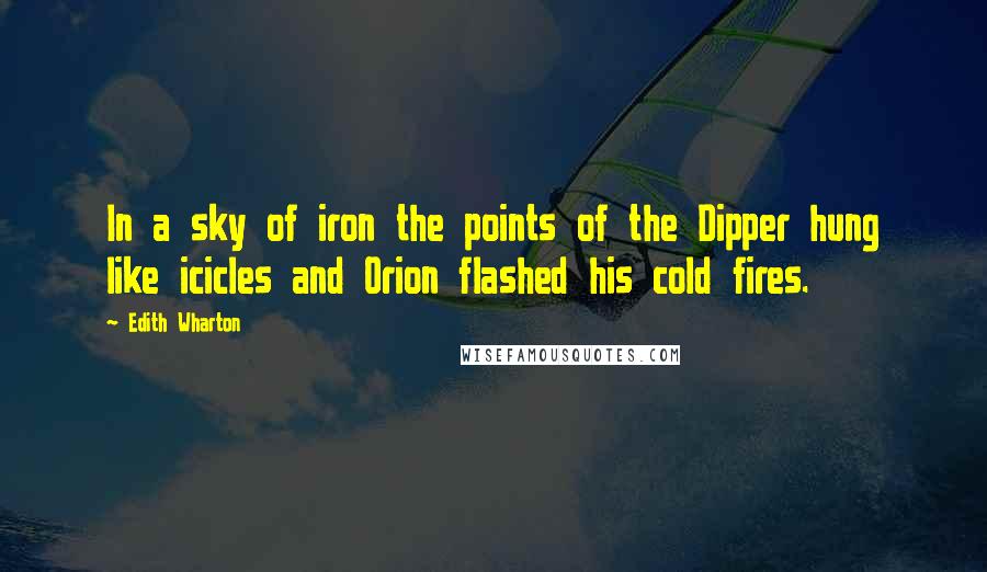 Edith Wharton Quotes: In a sky of iron the points of the Dipper hung like icicles and Orion flashed his cold fires.