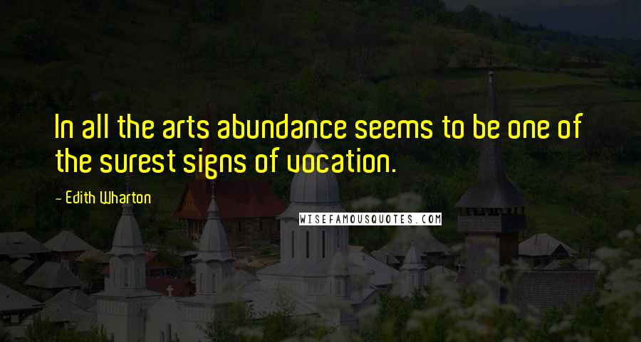 Edith Wharton Quotes: In all the arts abundance seems to be one of the surest signs of vocation.