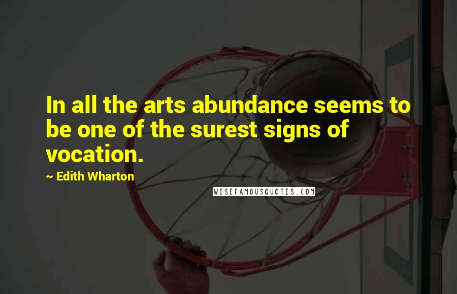 Edith Wharton Quotes: In all the arts abundance seems to be one of the surest signs of vocation.