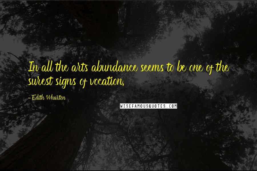 Edith Wharton Quotes: In all the arts abundance seems to be one of the surest signs of vocation.