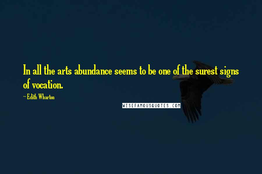 Edith Wharton Quotes: In all the arts abundance seems to be one of the surest signs of vocation.