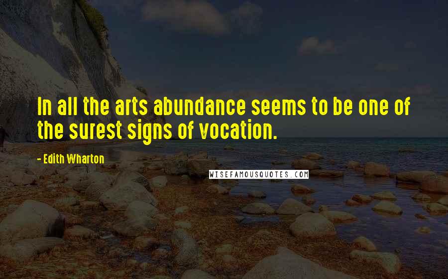 Edith Wharton Quotes: In all the arts abundance seems to be one of the surest signs of vocation.