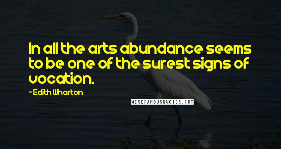 Edith Wharton Quotes: In all the arts abundance seems to be one of the surest signs of vocation.