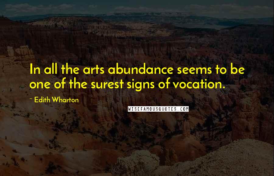 Edith Wharton Quotes: In all the arts abundance seems to be one of the surest signs of vocation.