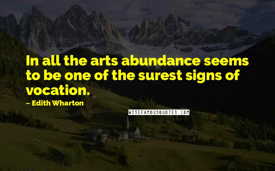 Edith Wharton Quotes: In all the arts abundance seems to be one of the surest signs of vocation.