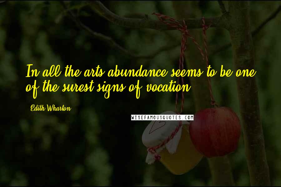 Edith Wharton Quotes: In all the arts abundance seems to be one of the surest signs of vocation.