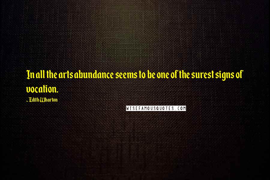 Edith Wharton Quotes: In all the arts abundance seems to be one of the surest signs of vocation.
