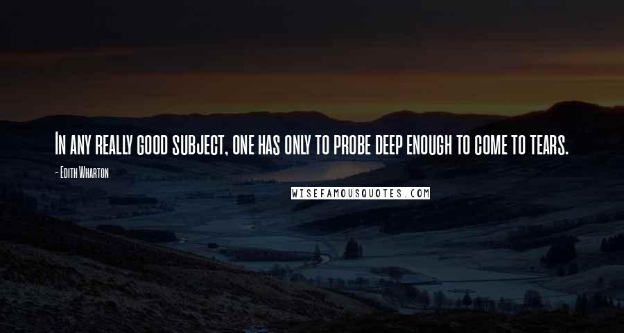 Edith Wharton Quotes: In any really good subject, one has only to probe deep enough to come to tears.