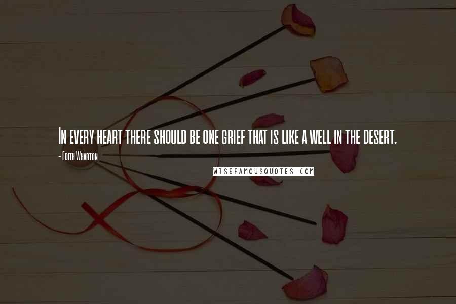 Edith Wharton Quotes: In every heart there should be one grief that is like a well in the desert.