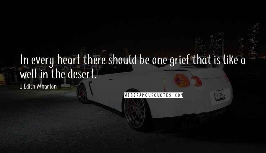 Edith Wharton Quotes: In every heart there should be one grief that is like a well in the desert.